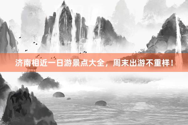 济南相近一日游景点大全，周末出游不重样！