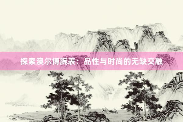 探索澳尔博腕表：品性与时尚的无缺交融