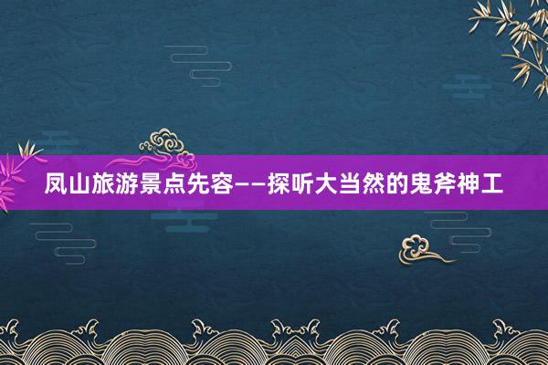 凤山旅游景点先容——探听大当然的鬼斧神工